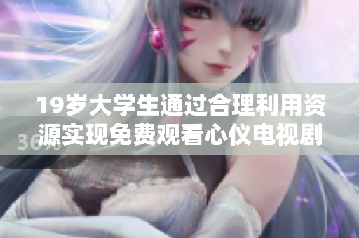 19岁大学生通过合理利用资源实现免费观看心仪电视剧的方法分享