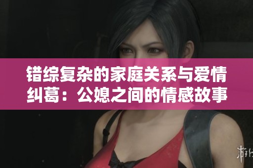 错综复杂的家庭关系与爱情纠葛：公媳之间的情感故事探寻