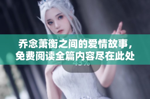 乔念萧衡之间的爱情故事，免费阅读全篇内容尽在此处