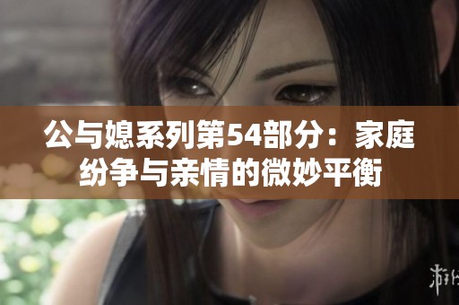 公与媳系列第54部分：家庭纷争与亲情的微妙平衡