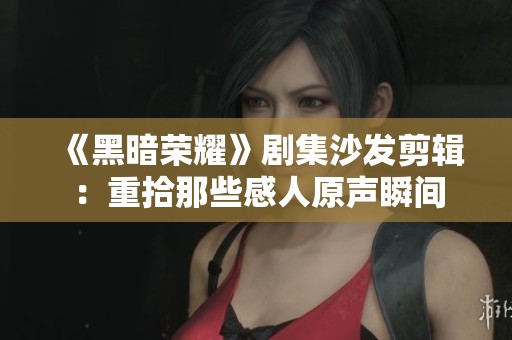 《黑暗荣耀》剧集沙发剪辑：重拾那些感人原声瞬间