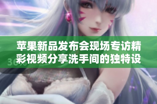 苹果新品发布会现场专访精彩视频分享洗手间的独特设计与体验