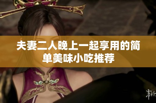 夫妻二人晚上一起享用的简单美味小吃推荐
