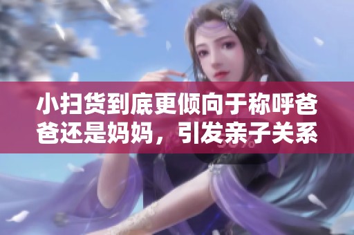 小扫货到底更倾向于称呼爸爸还是妈妈，引发亲子关系新讨论