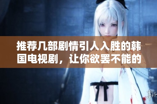 推荐几部剧情引人入胜的韩国电视剧，让你欲罢不能的观剧体验