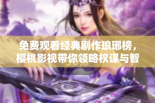 免费观看经典剧作琅琊榜，樱桃影视带你领略权谋与智慧的博弈