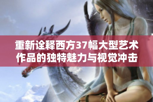 重新诠释西方37幅大型艺术作品的独特魅力与视觉冲击力