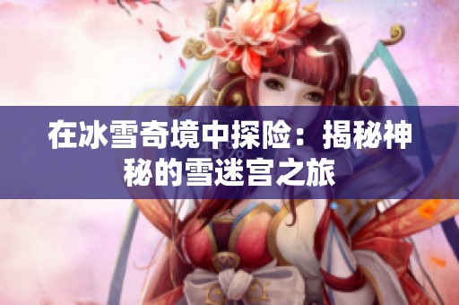 在冰雪奇境中探险：揭秘神秘的雪迷宫之旅