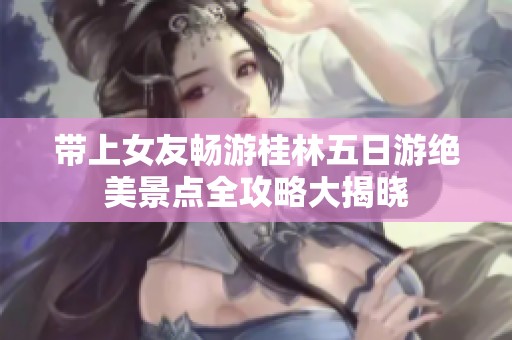 带上女友畅游桂林五日游绝美景点全攻略大揭晓