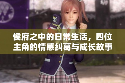 侯府之中的日常生活，四位主角的情感纠葛与成长故事