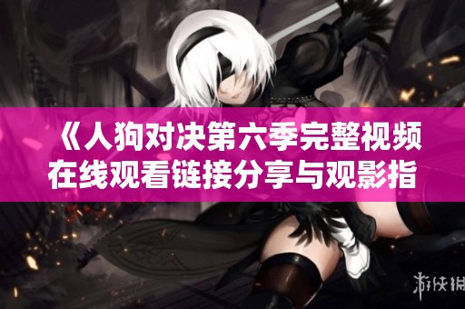 《人狗对决第六季完整视频在线观看链接分享与观影指南》