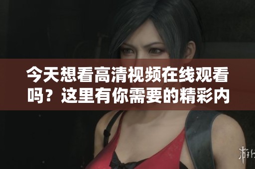今天想看高清视频在线观看吗？这里有你需要的精彩内容分享！