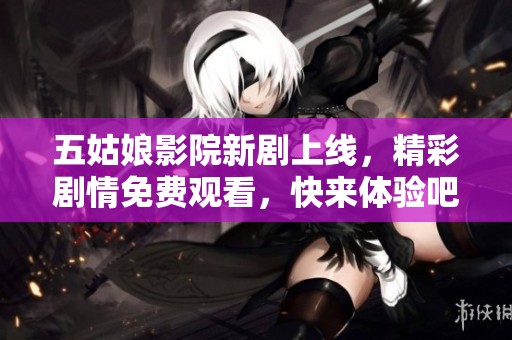 五姑娘影院新剧上线，精彩剧情免费观看，快来体验吧！