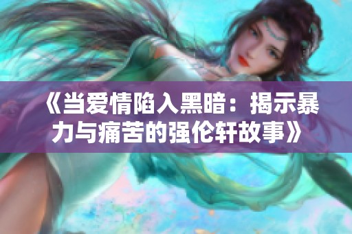 《当爱情陷入黑暗：揭示暴力与痛苦的强伦轩故事》