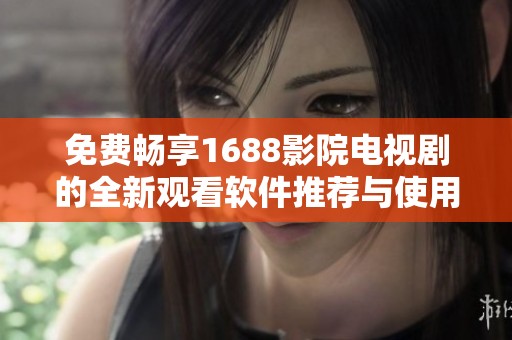 免费畅享1688影院电视剧的全新观看软件推荐与使用指南