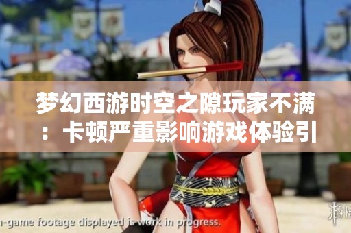 梦幻西游时空之隙玩家不满：卡顿严重影响游戏体验引发热议