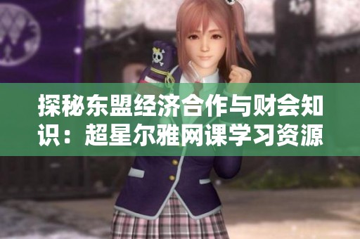 探秘东盟经济合作与财会知识：超星尔雅网课学习资源解析