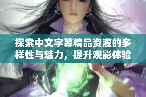 探索中文字幕精品资源的多样性与魅力，提升观影体验的全新视角