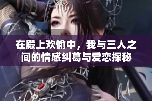 在殿上欢愉中，我与三人之间的情感纠葛与爱恋探秘