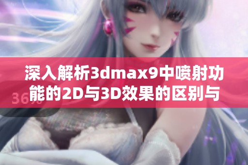 深入解析3dmax9中喷射功能的2D与3D效果的区别与应用场景