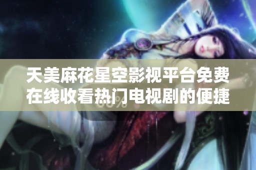 天美麻花星空影视平台免费在线收看热门电视剧的便捷方式揭秘