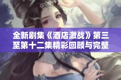 全新剧集《酒店激战》第三至第十二集精彩回顾与完整播放指南