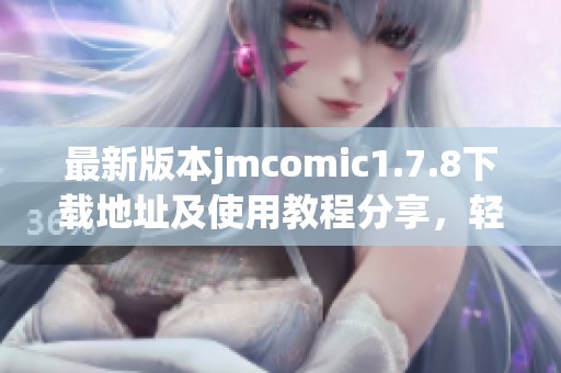 最新版本jmcomic1.7.8下载地址及使用教程分享，轻松获取更多精彩漫画内容