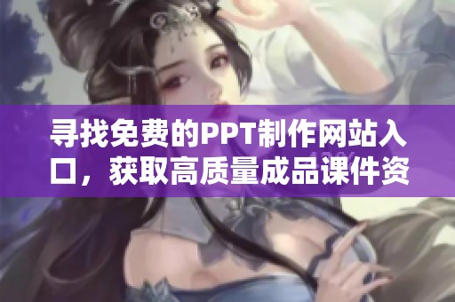 寻找免费的PPT制作网站入口，获取高质量成品课件资源分享
