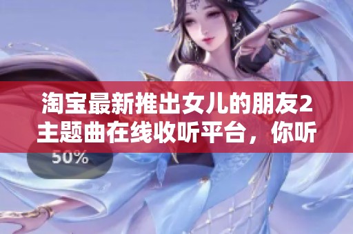淘宝最新推出女儿的朋友2主题曲在线收听平台，你听了吗