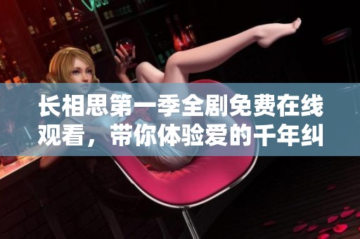 长相思第一季全剧免费在线观看，带你体验爱的千年纠葛