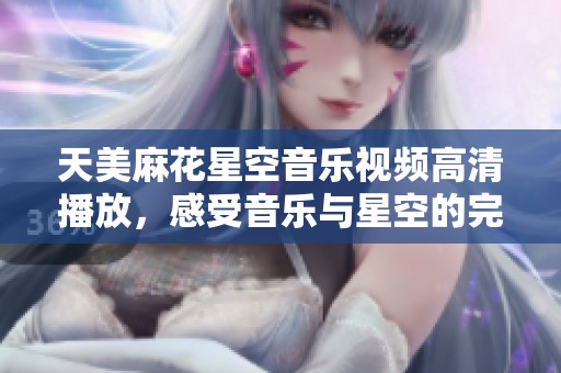 天美麻花星空音乐视频高清播放，感受音乐与星空的完美结合