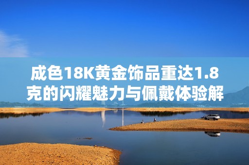 成色18K黄金饰品重达1.8克的闪耀魅力与佩戴体验解析