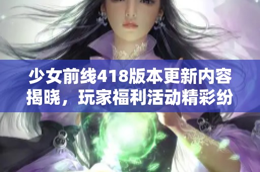 少女前线418版本更新内容揭晓，玩家福利活动精彩纷呈等你体验