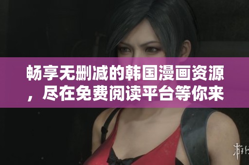 畅享无删减的韩国漫画资源，尽在免费阅读平台等你来体验