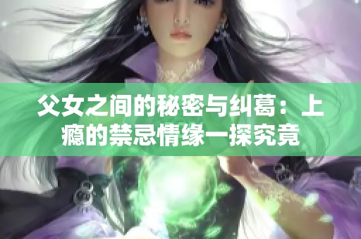父女之间的秘密与纠葛：上瘾的禁忌情缘一探究竟