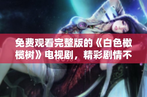 免费观看完整版的《白色橄榄树》电视剧，精彩剧情不容错过！