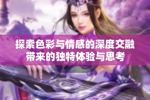 探索色彩与情感的深度交融带来的独特体验与思考