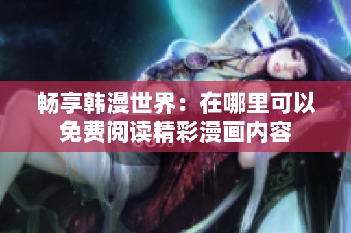 畅享韩漫世界：在哪里可以免费阅读精彩漫画内容