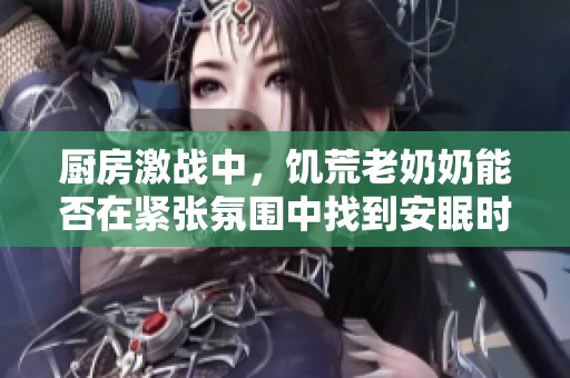 厨房激战中，饥荒老奶奶能否在紧张氛围中找到安眠时刻呢
