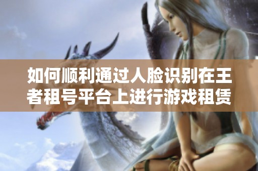 如何顺利通过人脸识别在王者租号平台上进行游戏租赁