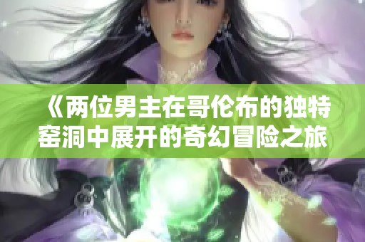《两位男主在哥伦布的独特窑洞中展开的奇幻冒险之旅》