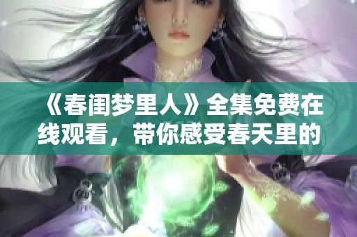 《春闺梦里人》全集免费在线观看，带你感受春天里的浪漫与爱恋