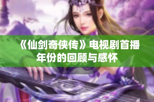 《仙剑奇侠传》电视剧首播年份的回顾与感怀