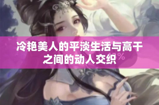 冷艳美人的平淡生活与高干之间的动人交织