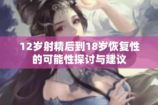 12岁射精后到18岁恢复性的可能性探讨与建议