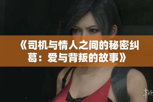 《司机与情人之间的秘密纠葛：爱与背叛的故事》