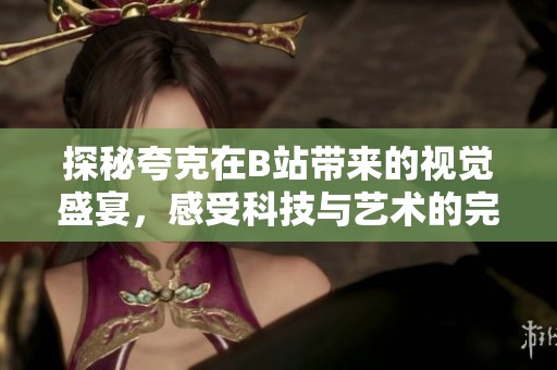 探秘夸克在B站带来的视觉盛宴，感受科技与艺术的完美融合
