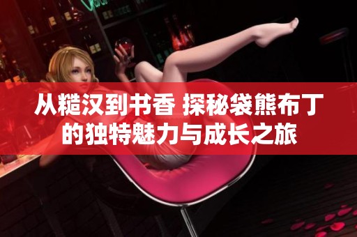 从糙汉到书香 探秘袋熊布丁的独特魅力与成长之旅