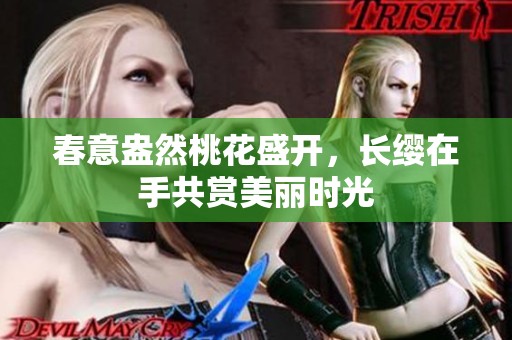 春意盎然桃花盛开，长缨在手共赏美丽时光