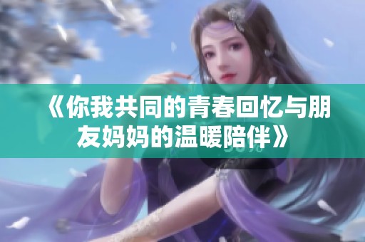 《你我共同的青春回忆与朋友妈妈的温暖陪伴》
